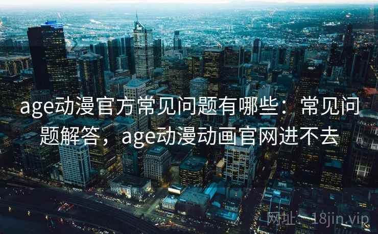 age动漫官方常见问题有哪些:常见问题解答,age动漫动画官网进不去 age动漫官方常见问题有哪些:常见问题解答,age动漫动画官网进不去