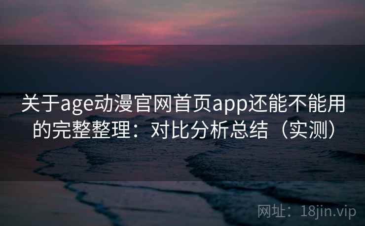 关于age动漫官网首页app还能不能用的完整整理：对比分析总结（实测）