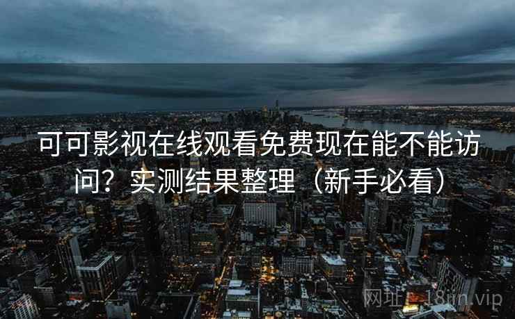 可可影视在线观看免费现在能不能访问？实测结果整理（新手必看）