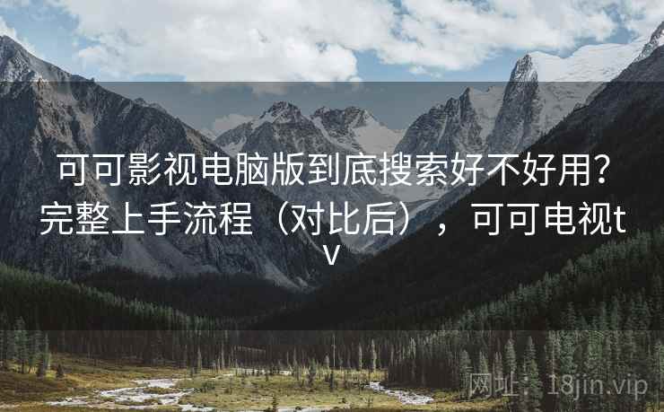 可可影视电脑版到底搜索好不好用？完整上手流程（对比后），可可电视tv