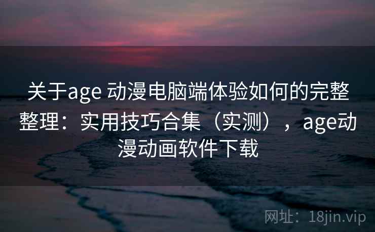 关于age 动漫电脑端体验如何的完整整理：实用技巧合集（实测），age动漫动画软件下载