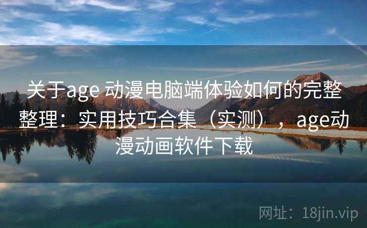 关于age 动漫电脑端体验如何的完整整理：实用技巧合集（实测），age动漫动画软件下载