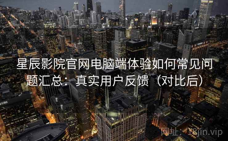 星辰影院官网电脑端体验如何常见问题汇总：真实用户反馈（对比后）