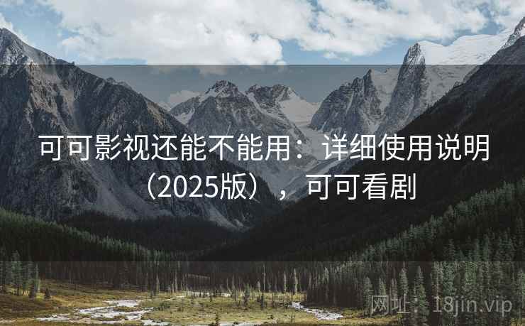 可可影视还能不能用:详细使用说明(2025版),可可看剧 可可影视还能不能用:详细使用说明(2025版),可可看剧