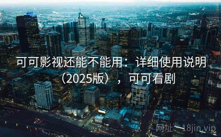 可可影视还能不能用：详细使用说明（2025版），可可看剧