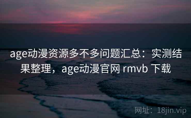 age动漫资源多不多问题汇总：实测结果整理，age动漫官网 rmvb 下载