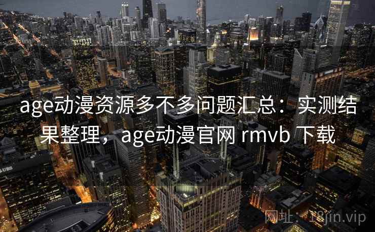 age动漫资源多不多问题汇总:实测结果整理,age动漫官网 rmvb 下载 age动漫资源多不多问题汇总:实测结果整理,age动漫官网 rmvb 下载