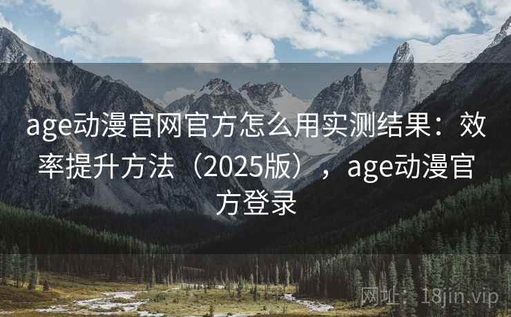 age动漫官网官方怎么用实测结果：效率提升方法（2025版），age动漫官方登录