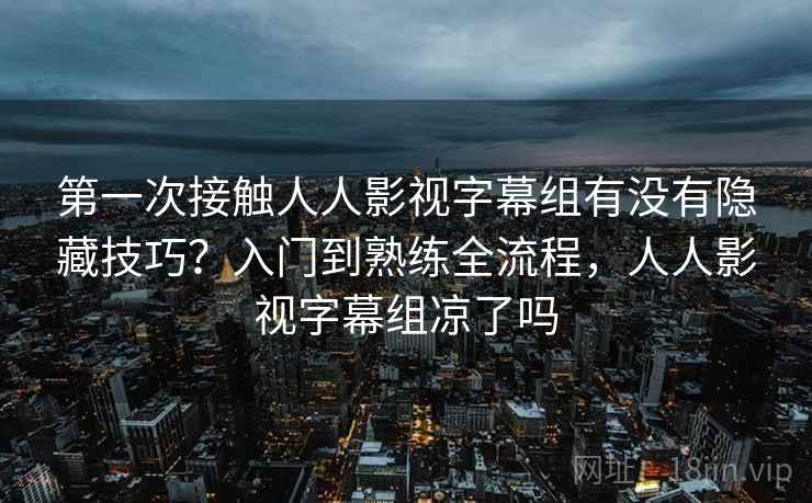 第一次接触人人影视字幕组有没有隐藏技巧？入门到熟练全流程，人人影视字幕组凉了吗