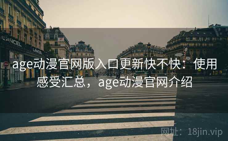 age动漫官网版入口更新快不快：使用感受汇总，age动漫官网介绍