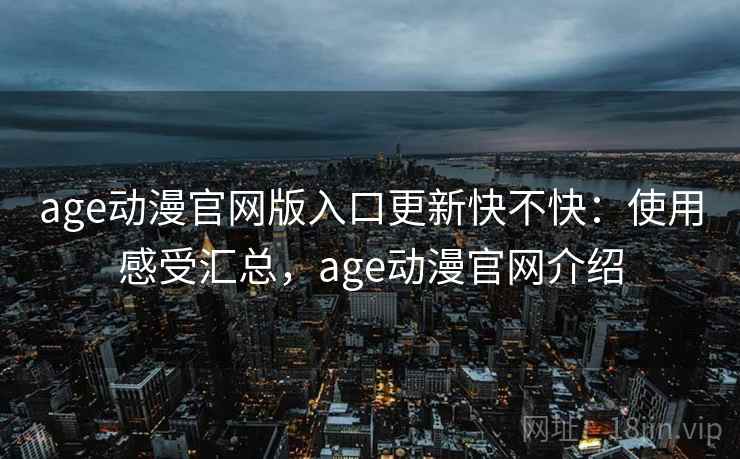 age动漫官网版入口更新快不快：使用感受汇总，age动漫官网介绍