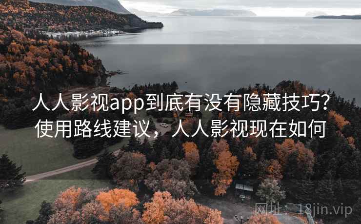 人人影视app到底有没有隐藏技巧？使用路线建议，人人影视现在如何