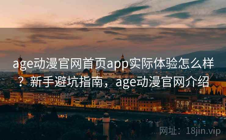 age动漫官网首页app实际体验怎么样？新手避坑指南，age动漫官网介绍