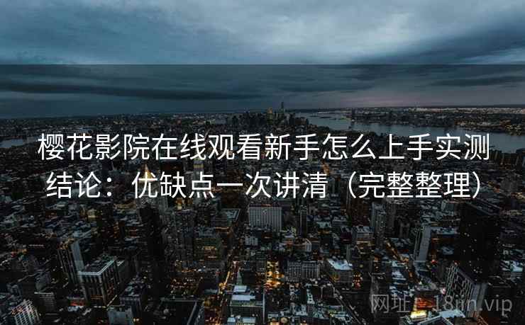 樱花影院在线观看新手怎么上手实测结论：优缺点一次讲清（完整整理）