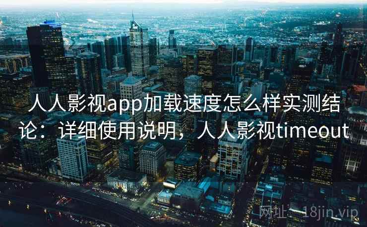 人人影视app加载速度怎么样实测结论：详细使用说明，人人影视timeout