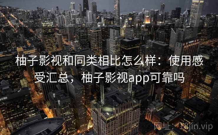 柚子影视和同类相比怎么样：使用感受汇总，柚子影视app可靠吗