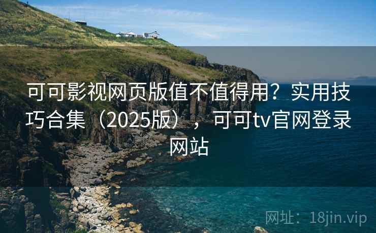 可可影视网页版值不值得用？实用技巧合集（2025版），可可tv官网登录网站