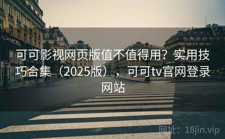 可可影视网页版值不值得用？实用技巧合集（2025版），可可tv官网登录网站