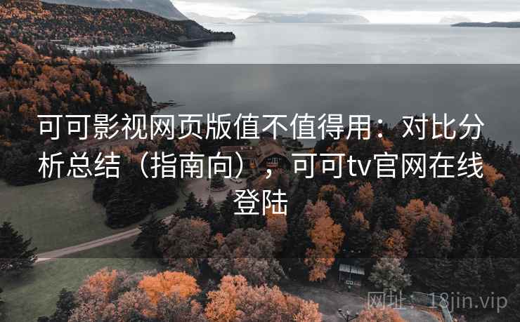 可可影视网页版值不值得用：对比分析总结（指南向），可可tv官网在线登陆