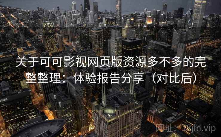 关于可可影视网页版资源多不多的完整整理：体验报告分享（对比后）