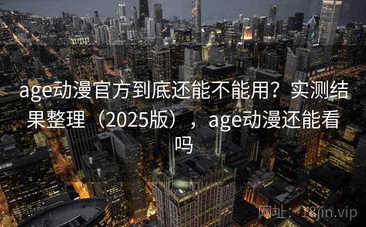 age动漫官方到底还能不能用？实测结果整理（2025版），age动漫还能看吗