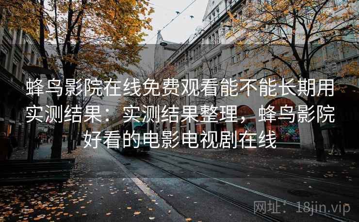 蜂鸟影院在线免费观看能不能长期用实测结果:实测结果整理,蜂鸟影院好看的电影电视剧在线 蜂鸟影院在线免费观看能不能长期用实测结果:实测结果整理,蜂鸟影院好看的电影电视剧在线