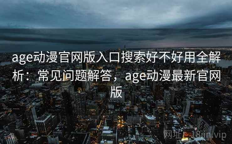 age动漫官网版入口搜索好不好用全解析：常见问题解答，age动漫最新官网版