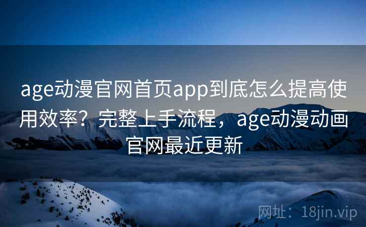 age动漫官网首页app到底怎么提高使用效率？完整上手流程，age动漫动画官网最近更新