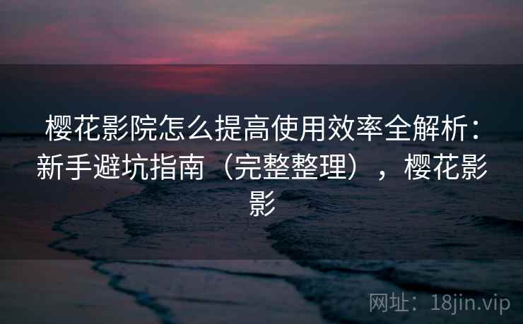 樱花影院怎么提高使用效率全解析:新手避坑指南(完整整理),樱花影影 樱花影院怎么提高使用效率全解析:新手避坑指南(完整整理),樱花影影