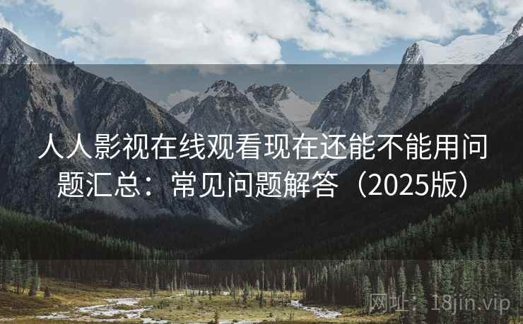 人人影视在线观看现在还能不能用问题汇总：常见问题解答（2025版）