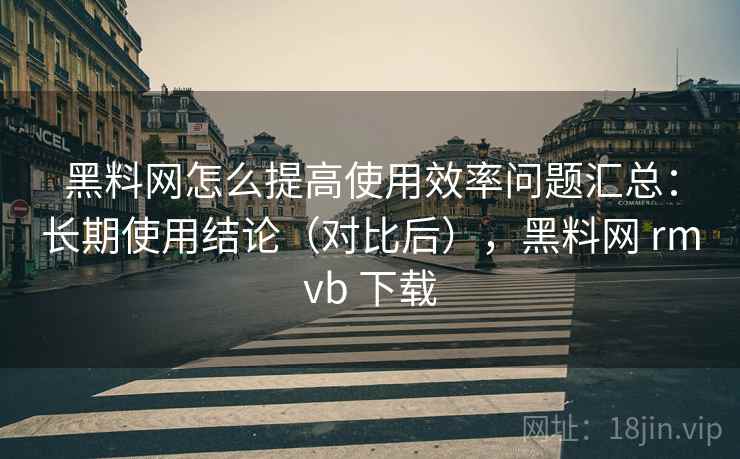 黑料网怎么提高使用效率问题汇总:长期使用结论(对比后),黑料网 rmvb 下载 黑料网怎么提高使用效率问题汇总:长期使用结论(对比后),黑料网 rmvb 下载