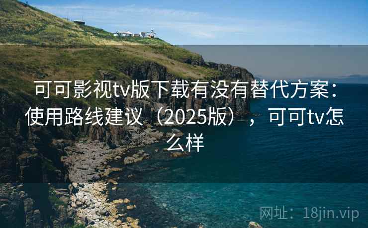 可可影视tv版下载有没有替代方案：使用路线建议（2025版），可可tv怎么样