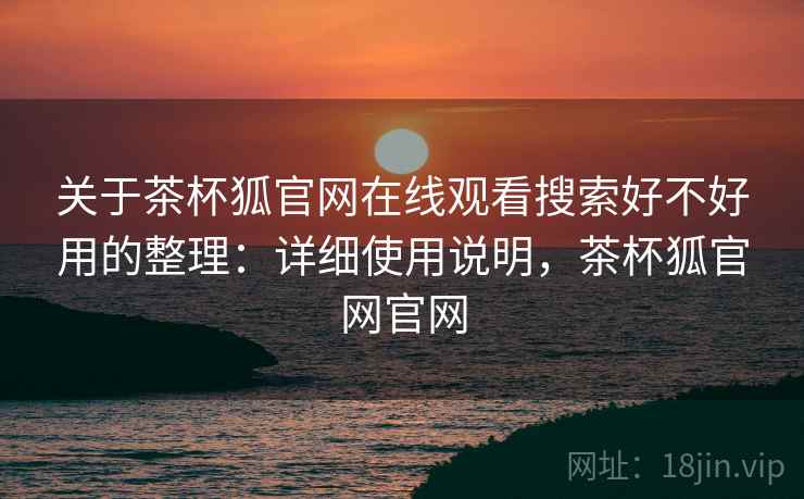 关于茶杯狐官网在线观看搜索好不好用的整理：详细使用说明，茶杯狐官网官网