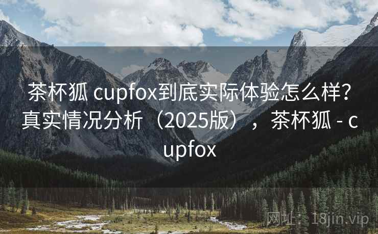 茶杯狐 cupfox到底实际体验怎么样？真实情况分析（2025版），茶杯狐 - cupfox