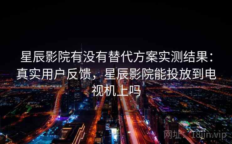 星辰影院有没有替代方案实测结果：真实用户反馈，星辰影院能投放到电视机上吗