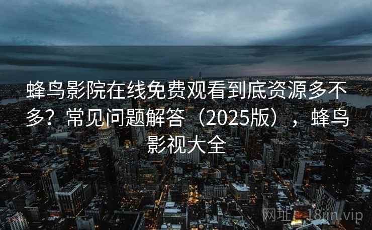 蜂鸟影院在线免费观看到底资源多不多？常见问题解答（2025版），蜂鸟影视大全