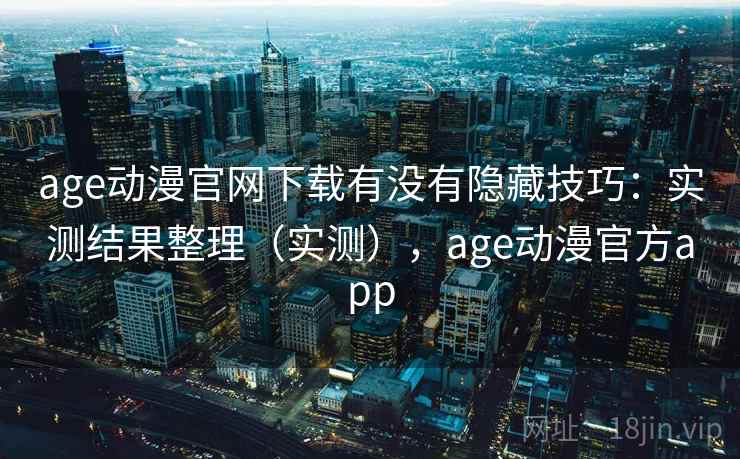 age动漫官网下载有没有隐藏技巧:实测结果整理(实测),age动漫官方app age动漫官网下载有没有隐藏技巧:实测结果整理(实测),age动漫官方app