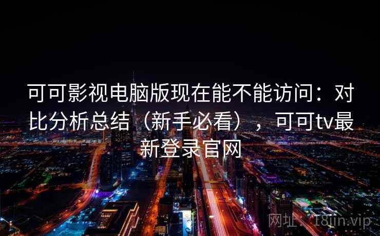 可可影视电脑版现在能不能访问：对比分析总结（新手必看），可可tv最新登录官网