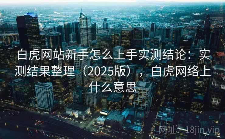 白虎网站新手怎么上手实测结论:实测结果整理(2025版),白虎网络上什么意思 白虎网站新手怎么上手实测结论:实测结果整理(2025版),白虎网络上什么意思