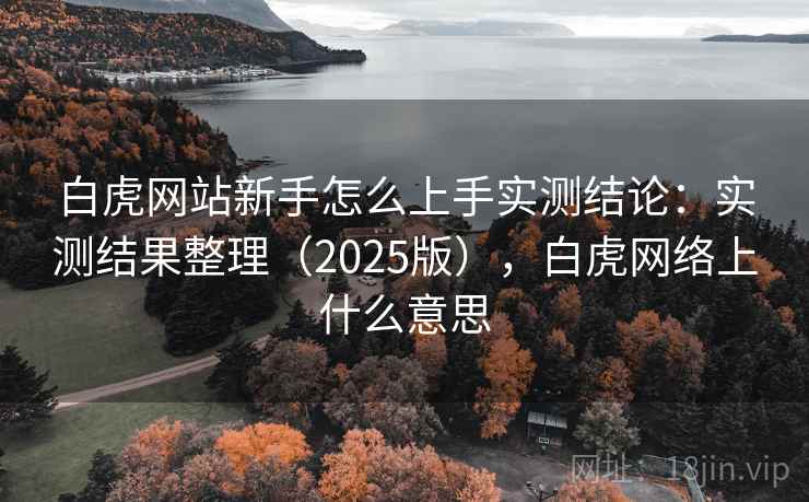 白虎网站新手怎么上手实测结论：实测结果整理（2025版），白虎网络上什么意思