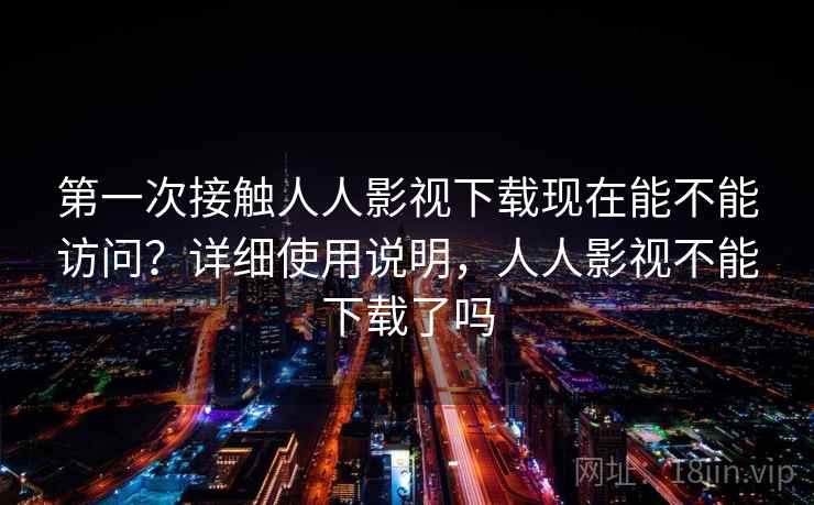 第一次接触人人影视下载现在能不能访问？详细使用说明，人人影视不能下载了吗