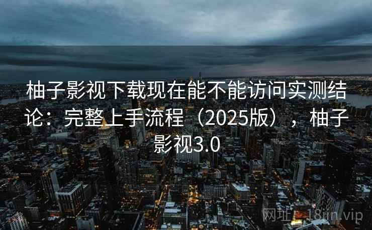 柚子影视下载现在能不能访问实测结论：完整上手流程（2025版），柚子影视3.0
