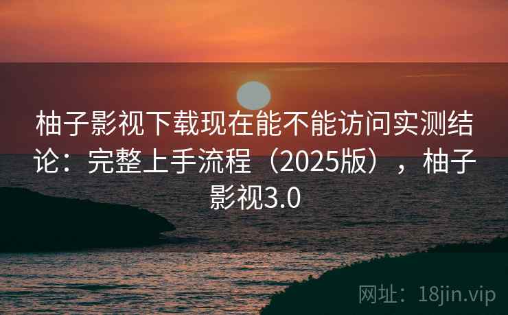 柚子影视下载现在能不能访问实测结论：完整上手流程（2025版），柚子影视3.0