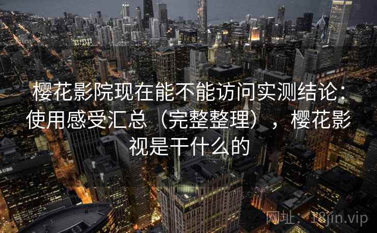 樱花影院现在能不能访问实测结论：使用感受汇总（完整整理），樱花影视是干什么的