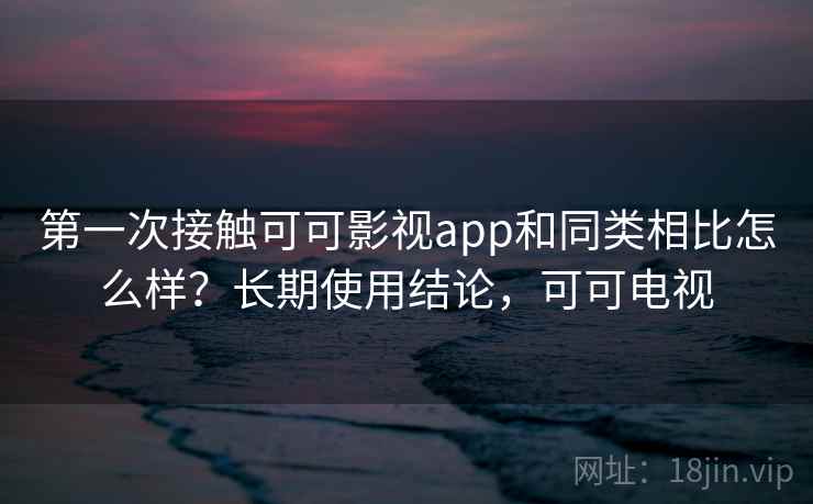第一次接触可可影视app和同类相比怎么样？长期使用结论，可可电视