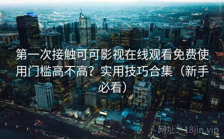 第一次接触可可影视在线观看免费使用门槛高不高？实用技巧合集（新手必看）