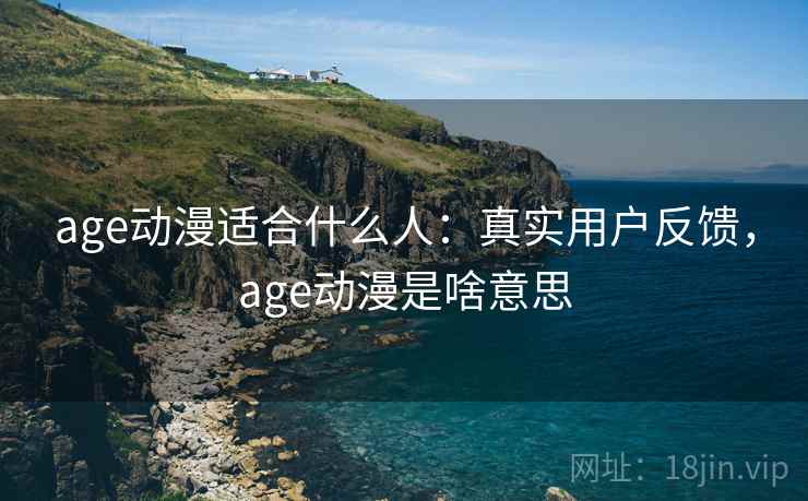 age动漫适合什么人:真实用户反馈,age动漫是啥意思 age动漫适合什么人:真实用户反馈,age动漫是啥意思