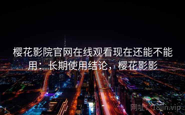 樱花影院官网在线观看现在还能不能用:长期使用结论,樱花影影 樱花影院官网在线观看现在还能不能用:长期使用结论,樱花影影