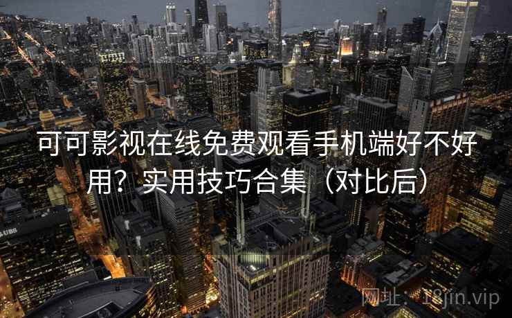 可可影视在线免费观看手机端好不好用？实用技巧合集（对比后）