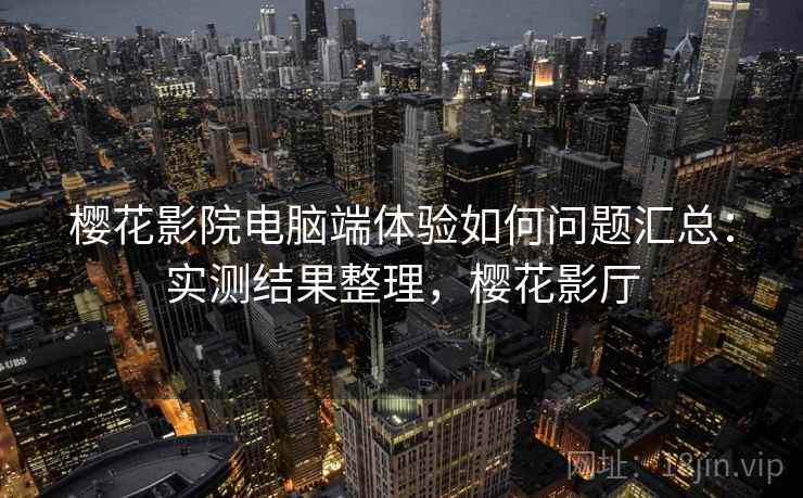 樱花影院电脑端体验如何问题汇总：实测结果整理，樱花影厅